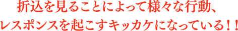 折込を見ることによって様々な行動、レスポンスを起こすキッカケになっている！！